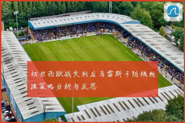 切尔西欧战失利后马雷斯卡防线轮换策略分析与反思