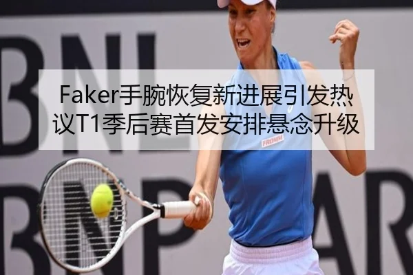 Faker手腕恢复新进展引发热议T1季后赛首发安排悬念升级