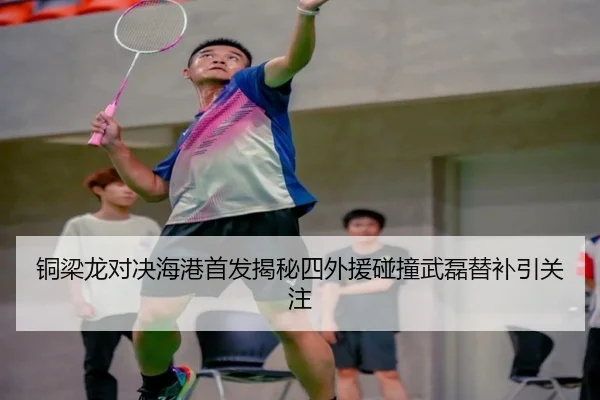 铜梁龙对决海港首发揭秘四外援碰撞武磊替补引关注
