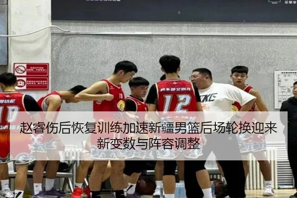 赵睿伤后恢复训练加速新疆男篮后场轮换迎来新变数与阵容调整